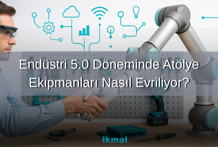 Endüstri 5.0 Döneminde Atölye Ekipmanları Nasıl Evriliyor?