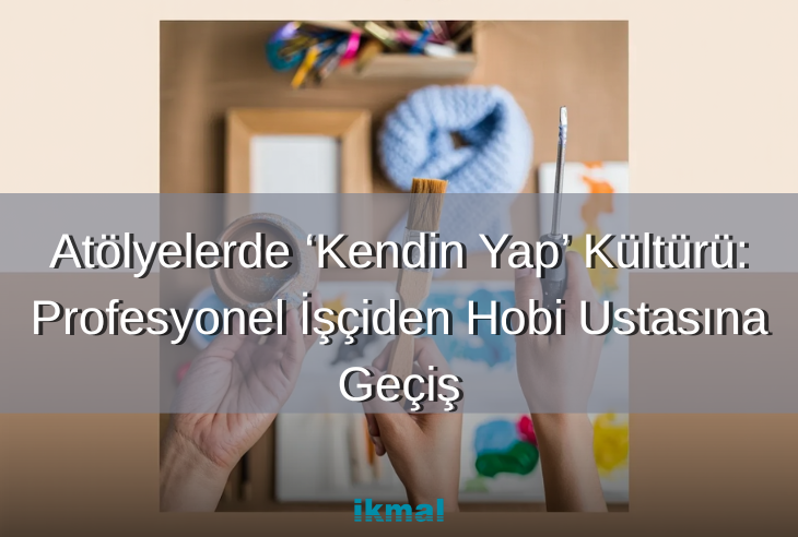Atölyelerde ‘Kendin Yap’ Kültürü: Profesyonel İşçiden Hobi Ustasına Geçiş