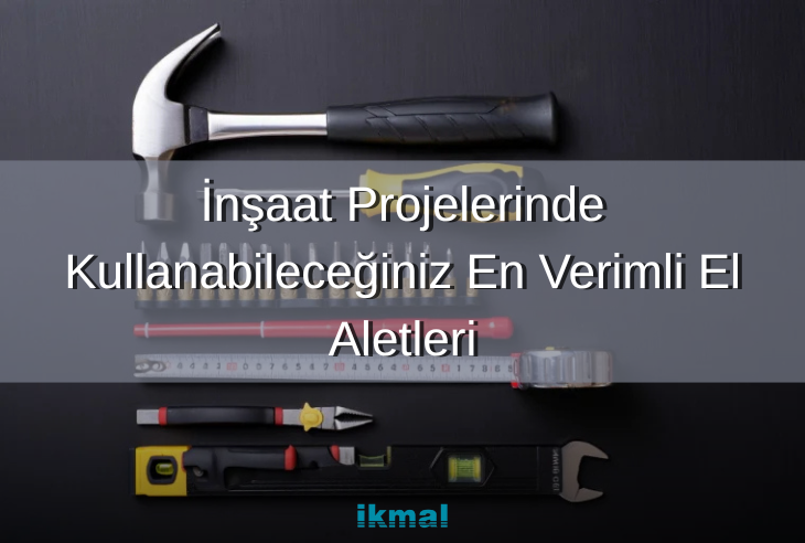 İnşaat Projelerinde Kullanabileceğiniz En Verimli El Aletleri